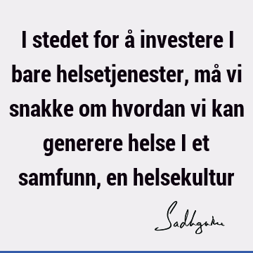 I stedet for å investere i bare helsetjenester, må vi snakke om hvordan vi kan generere helse i et samfunn, en