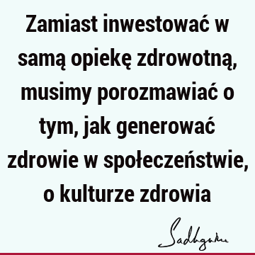 Zamiast inwestować w samą opiekę zdrowotną, musimy porozmawiać o tym, jak generować zdrowie w społeczeństwie, o kulturze