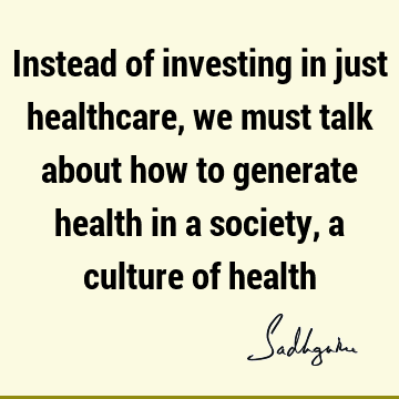 Instead of investing in just healthcare, we must talk about how to generate health in a society, a culture of