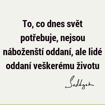 To, co dnes svět potřebuje, nejsou náboženští oddaní, ale lidé oddaní veškerému ž