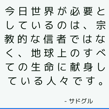 今日世界が必要としているのは、宗教的な信者ではなく、地球上のすべての生命に献身している人々です。