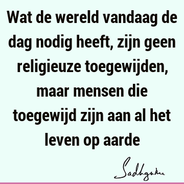 Wat de wereld vandaag de dag nodig heeft, zijn geen religieuze toegewijden, maar mensen die toegewijd zijn aan al het leven op