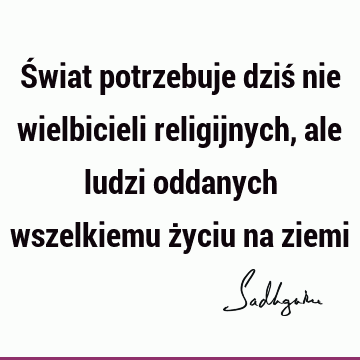 Świat potrzebuje dziś nie wielbicieli religijnych, ale ludzi oddanych wszelkiemu życiu na