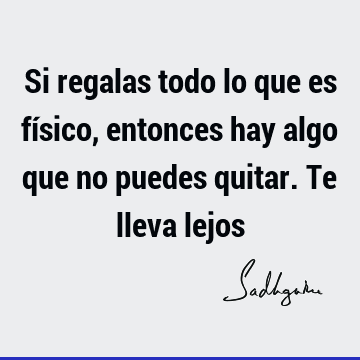 Si regalas todo lo que es físico, entonces hay algo que no puedes quitar. Te lleva