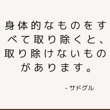 身体的なものをすべて取り除くと、取り除けないものがあります。