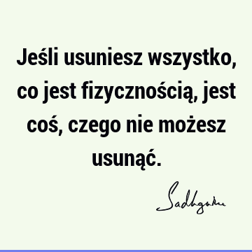 Jeśli usuniesz wszystko, co jest fizycznością, jest coś, czego nie możesz usunąć