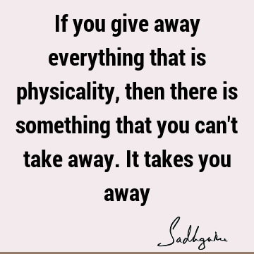 If you give away everything that is physicality, then there is something that you can