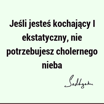 Jeśli jesteś kochający i ekstatyczny, nie potrzebujesz cholernego