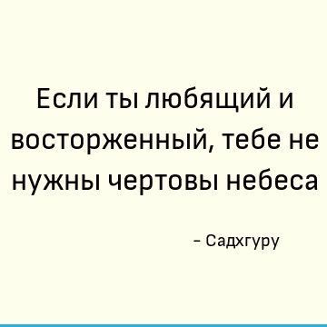 Если ты любящий и восторженный, тебе не нужны чертовы небеса