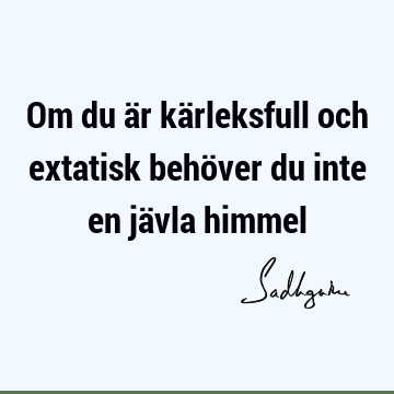 Om du är kärleksfull och extatisk behöver du inte en jävla