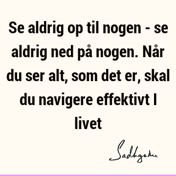 Se aldrig op til nogen - se aldrig ned på nogen. Når du ser alt, som det er, skal du navigere effektivt i