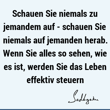 Schauen Sie niemals zu jemandem auf - schauen Sie niemals auf jemanden herab. Wenn Sie alles so sehen, wie es ist, werden Sie das Leben effektiv