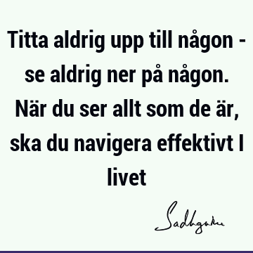 Titta aldrig upp till någon - se aldrig ner på någon. När du ser allt som de är, ska du navigera effektivt i