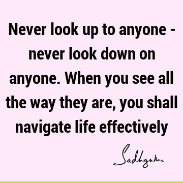 Never look up to anyone - never look down on anyone. When you see all the way they are, you shall navigate life