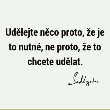 Udělejte něco proto, že je to nutné, ne proto, že to chcete udě