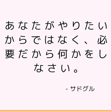 あなたがやりたいからではなく、必要だから何かをしなさい。