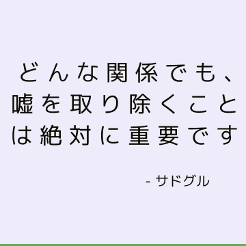 どんな関係でも、嘘を取り除くことは絶対に重要です