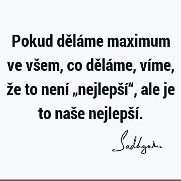 Pokud děláme maximum ve všem, co děláme, víme, že to není „nejlepší“, ale je to naše nejlepší