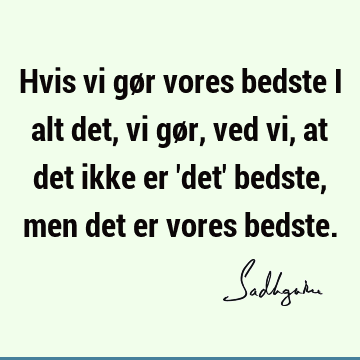 Hvis vi gør vores bedste i alt det, vi gør, ved vi, at det ikke er 