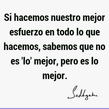 Si hacemos nuestro mejor esfuerzo en todo lo que hacemos, sabemos que no es 