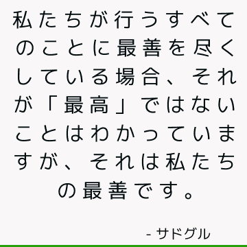 私たちが行うすべてのことに最善を尽くしている場合、それが「最高」ではないことはわかっていますが、それは私たちの最善です。