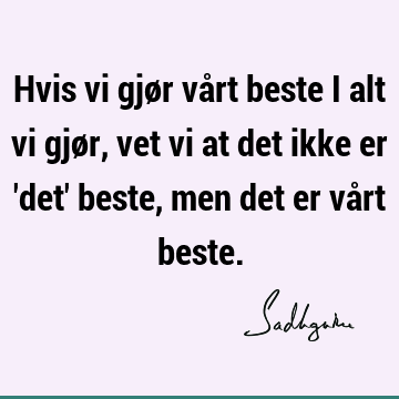 Hvis vi gjør vårt beste i alt vi gjør, vet vi at det ikke er 