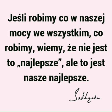 Jeśli robimy co w naszej mocy we wszystkim, co robimy, wiemy, że nie jest to „najlepsze”, ale to jest nasze