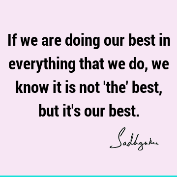 If we are doing our best in everything that we do, we know it is not 