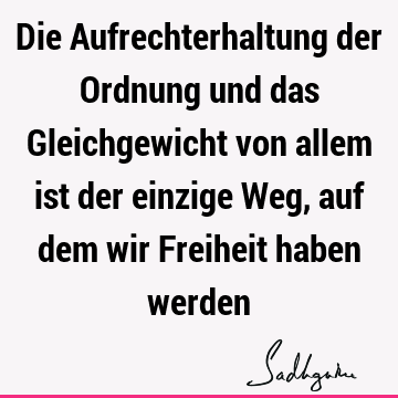 Die Aufrechterhaltung der Ordnung und das Gleichgewicht von allem ist der einzige Weg, auf dem wir Freiheit haben