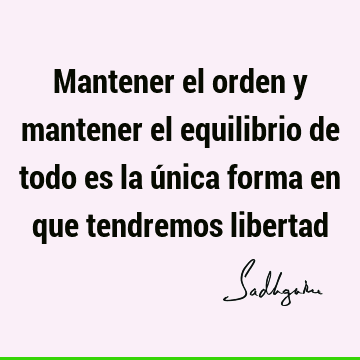 Mantener el orden y mantener el equilibrio de todo es la única forma en que tendremos