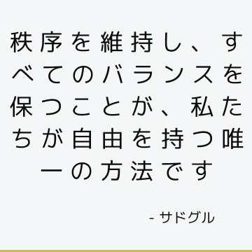 秩序を維持し、すべてのバランスを保つことが、私たちが自由を持つ唯一の方法です