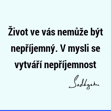 Život ve vás nemůže být nepříjemný. V mysli se vytváří nepří