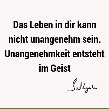 Das Leben in dir kann nicht unangenehm sein. Unangenehmkeit entsteht im G