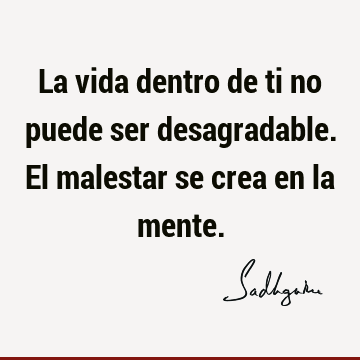 La vida dentro de ti no puede ser desagradable. El malestar se crea en la