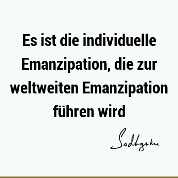 Es ist die individuelle Emanzipation, die zur weltweiten Emanzipation führen