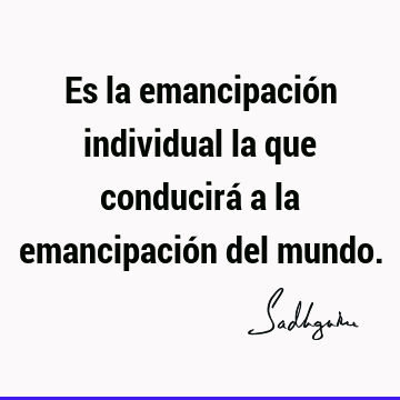 Es la emancipación individual la que conducirá a la emancipación del