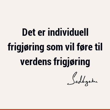 Det er individuell frigjøring som vil føre til verdens frigjø