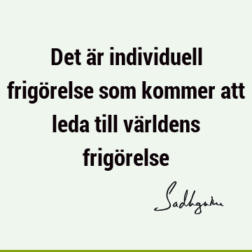 Det är individuell frigörelse som kommer att leda till världens frigö