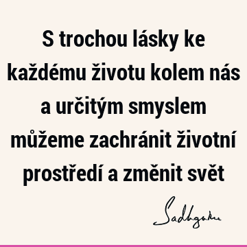 S trochou lásky ke každému životu kolem nás a určitým smyslem můžeme zachránit životní prostředí a změnit svě