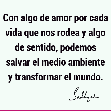 Con algo de amor por cada vida que nos rodea y algo de sentido, podemos salvar el medio ambiente y transformar el