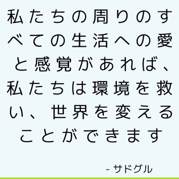 私たちの周りのすべての生活への愛と感覚があれば、私たちは環境を救い、世界を変えることができます