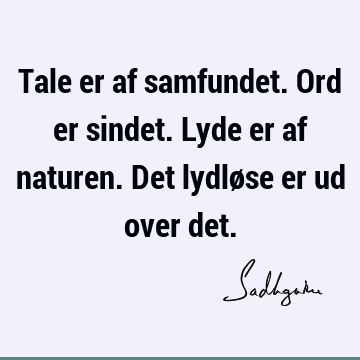 Tale er af samfundet. Ord er sindet. Lyde er af naturen. Det lydløse er ud over