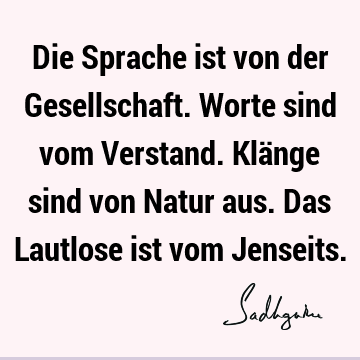 Die Sprache ist von der Gesellschaft. Worte sind vom Verstand. Klänge sind von Natur aus. Das Lautlose ist vom J