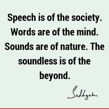 Speech is of the society. Words are of the mind. Sounds are of nature. The soundless is of the
