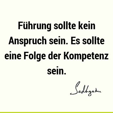 Führung sollte kein Anspruch sein. Es sollte eine Folge der Kompetenz