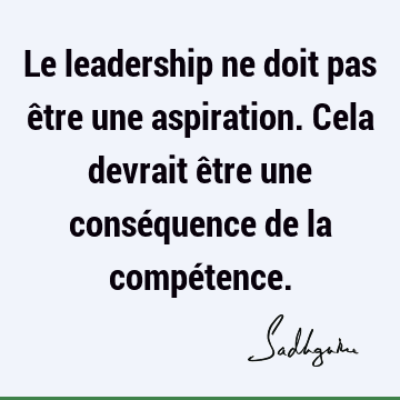 Le leadership ne doit pas être une aspiration. Cela devrait être une conséquence de la compé
