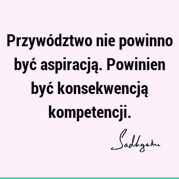 Przywództwo nie powinno być aspiracją. Powinien być konsekwencją