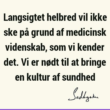 Langsigtet helbred vil ikke ske på grund af medicinsk videnskab, som vi kender det. Vi er nødt til at bringe en kultur af