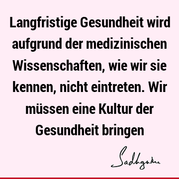 Langfristige Gesundheit wird aufgrund der medizinischen Wissenschaften, wie wir sie kennen, nicht eintreten. Wir müssen eine Kultur der Gesundheit