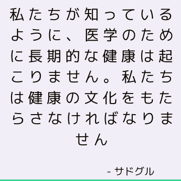 私たちが知っているように、医学のために長期的な健康は起こりません。 私たちは健康の文化をもたらさなければなりません